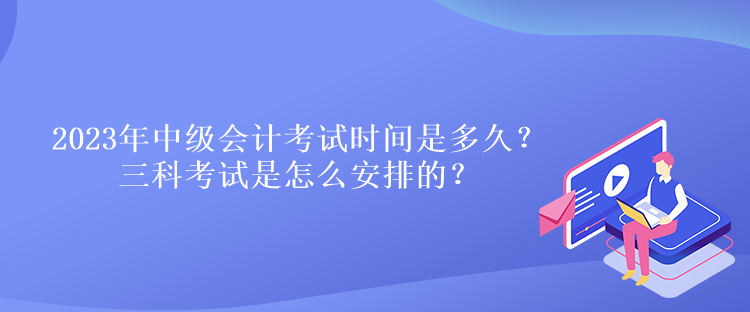 2023年中級(jí)會(huì)計(jì)考試時(shí)間是多久？三科考試是怎么安排的？