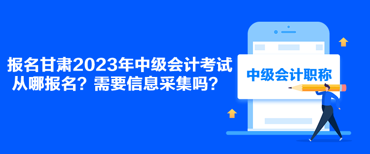 報名甘肅2023年中級會計考試從哪報名？需要信息采集嗎？