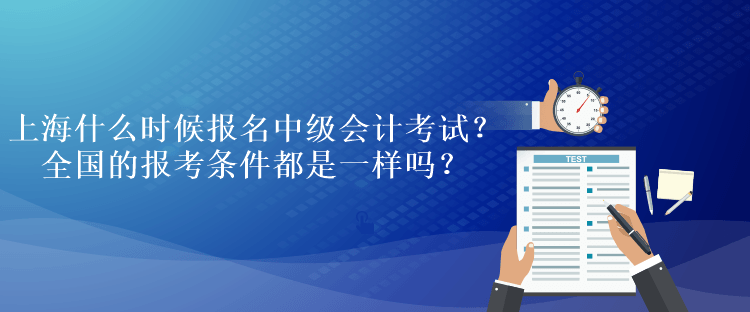 上海什么時候報名中級會計考試？全國的報考條件都是一樣嗎？