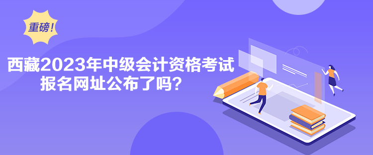 西藏2023年中級(jí)會(huì)計(jì)資格考試報(bào)名網(wǎng)址公布了嗎？