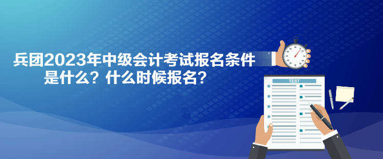 兵團(tuán)2023年中級(jí)會(huì)計(jì)考試報(bào)名條件是什么？什么時(shí)候報(bào)名？