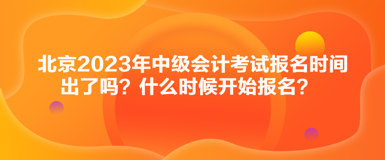 北京2023年中級會計考試報名時間出了嗎？什么時候開始報名？