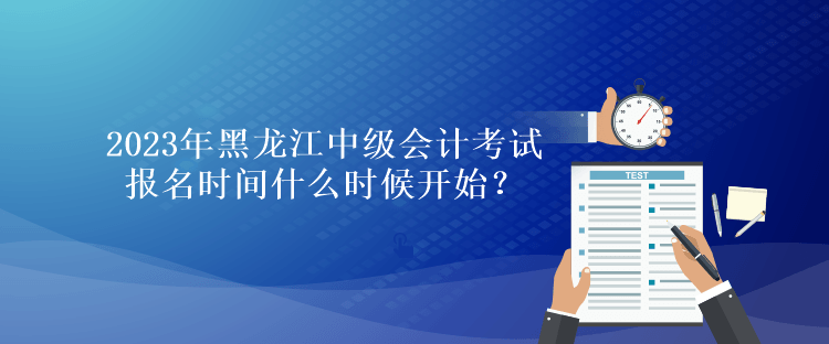 2023年黑龍江中級會計考試報名時間什么時候開始？