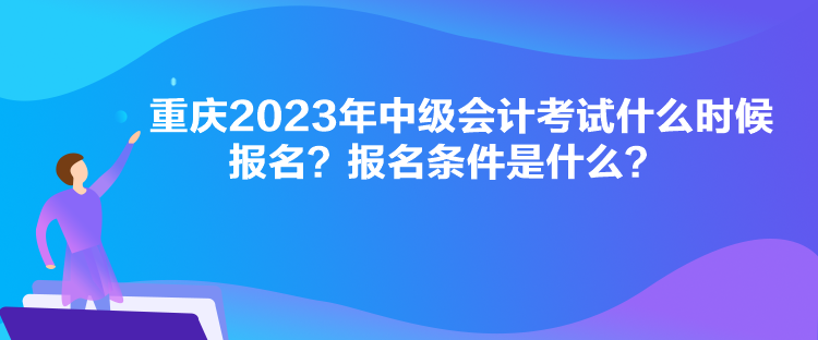 重慶2023年中級會計考試什么時候報名？報名條件是什么？