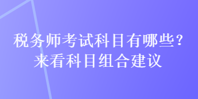 稅務(wù)師考試科目有哪些？來(lái)看科目組合建議