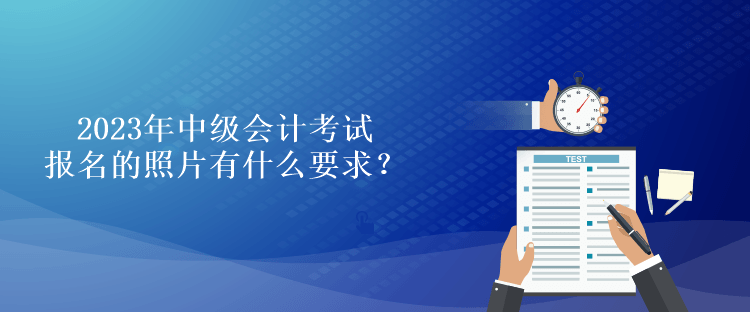 2023年中級(jí)會(huì)計(jì)考試報(bào)名的照片有什么要求？