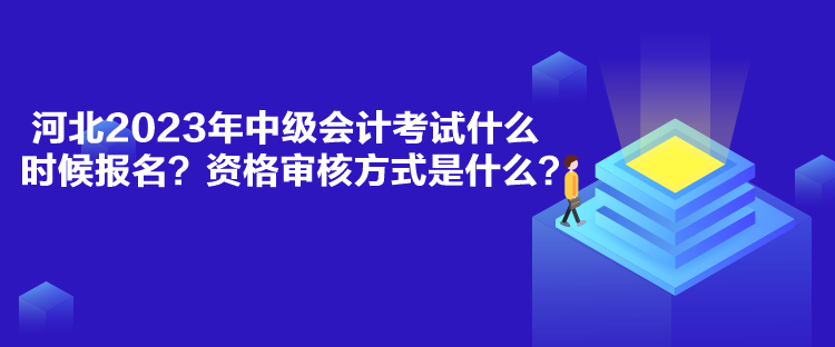 河北2023年中級會計考試什么時候報名？資格審核方式是什么？