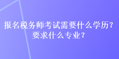 報名稅務(wù)師考試需要什么學(xué)歷？要求什么專業(yè)？