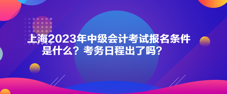 上海2023年中級(jí)會(huì)計(jì)考試報(bào)名條件是什么？考務(wù)日程出了嗎？