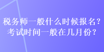 稅務(wù)師一般什么時候報名？考試時間一般在幾月份？