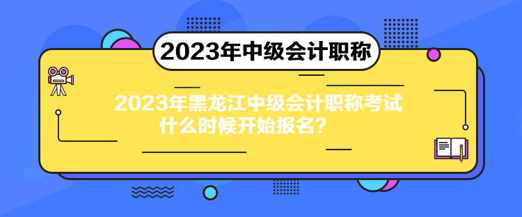 2023年黑龍江中級(jí)會(huì)計(jì)職稱考試什么時(shí)候開始報(bào)名？