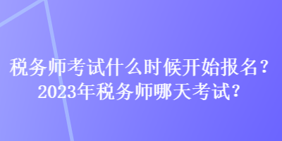 稅務(wù)師考試什么時(shí)候開始報(bào)名？2023年稅務(wù)師哪天考試？