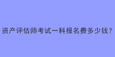 資產(chǎn)評(píng)估師考試一科報(bào)名費(fèi)多少錢？