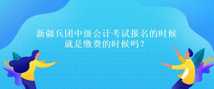 新疆兵團(tuán)中級會計(jì)考試報(bào)名的時候就是繳費(fèi)的時候嗎？