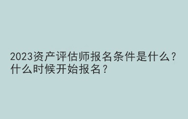 2023資產(chǎn)評估師報名條件是什么？什么時候開始報名？