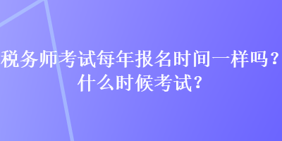 稅務(wù)師考試每年報名時間一樣嗎？什么時候考試？