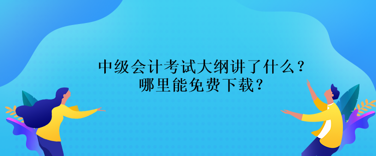 中級(jí)會(huì)計(jì)考試大綱講了什么？哪里能免費(fèi)下載？