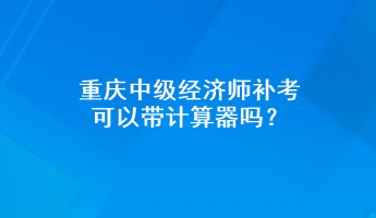 重慶中級經(jīng)濟(jì)師補(bǔ)考可以帶計(jì)算器嗎？