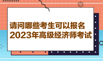 請(qǐng)問(wèn)哪些考生可以報(bào)名2023年高級(jí)經(jīng)濟(jì)師考試？