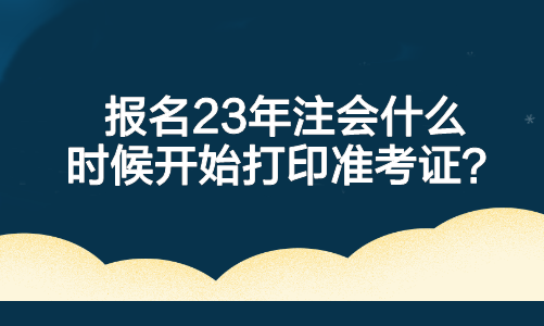 報名23年注會什么時候開始打印準(zhǔn)考證？