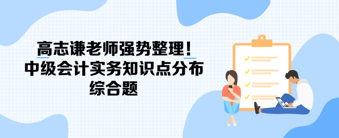 高志謙老師強(qiáng)勢(shì)整理！中級(jí)會(huì)計(jì)實(shí)務(wù)知識(shí)點(diǎn)分布-綜合題