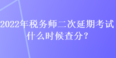 2022年稅務(wù)師二次延期考試什么時(shí)候查分？