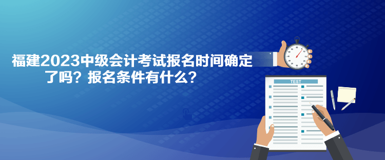 福建2023中級會計考試報名時間確定了嗎？報名條件有什么？