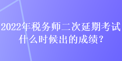 2022年稅務(wù)師二次延期考試什么時候出的成績？