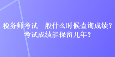 稅務(wù)師考試一般什么時(shí)候查詢成績？考試成績能保留幾年？