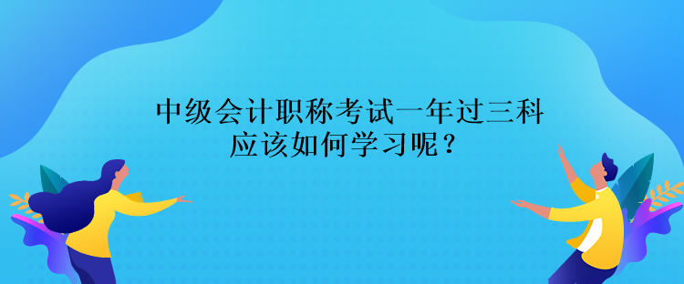 中級(jí)會(huì)計(jì)職稱考試一年過(guò)三科應(yīng)該如何學(xué)習(xí)呢？