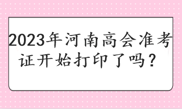 2023年河南高會(huì)準(zhǔn)考證開始打印了嗎？