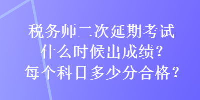 稅務(wù)師二次延期考試什么時(shí)候出成績(jī)？每個(gè)科目多少分合格？