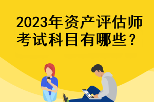 2023年資產(chǎn)評估師考試科目有哪些？