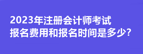 2023年注冊(cè)會(huì)計(jì)師考試報(bào)名費(fèi)用和報(bào)名時(shí)間是多少？