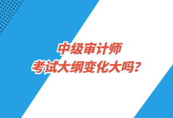 中級審計師考試大綱變化大嗎？