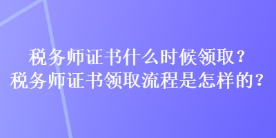 稅務師證書什么時候領(lǐng)取？稅務師證書領(lǐng)取流程是怎樣的？