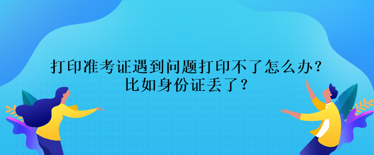 打印準(zhǔn)考證遇到問(wèn)題打印不了怎么辦？比如身份證丟了？