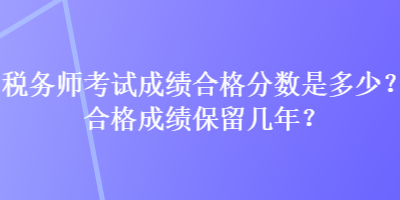 稅務師考試成績合格分數是多少？合格成績保留幾年？