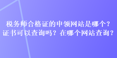 稅務(wù)師合格證的申領(lǐng)網(wǎng)站是哪個(gè)？證書可以查詢嗎？在哪個(gè)網(wǎng)站查詢？