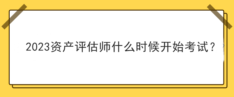 2023資產(chǎn)評估師什么時候開始考試？