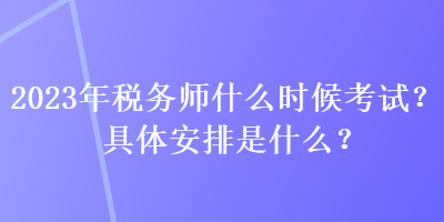 2023年稅務(wù)師什么時(shí)候考試？具體安排是什么？