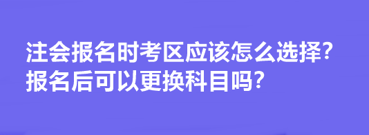 注會報名時考區(qū)應(yīng)該怎么選擇？報名后可以更換科目嗎？