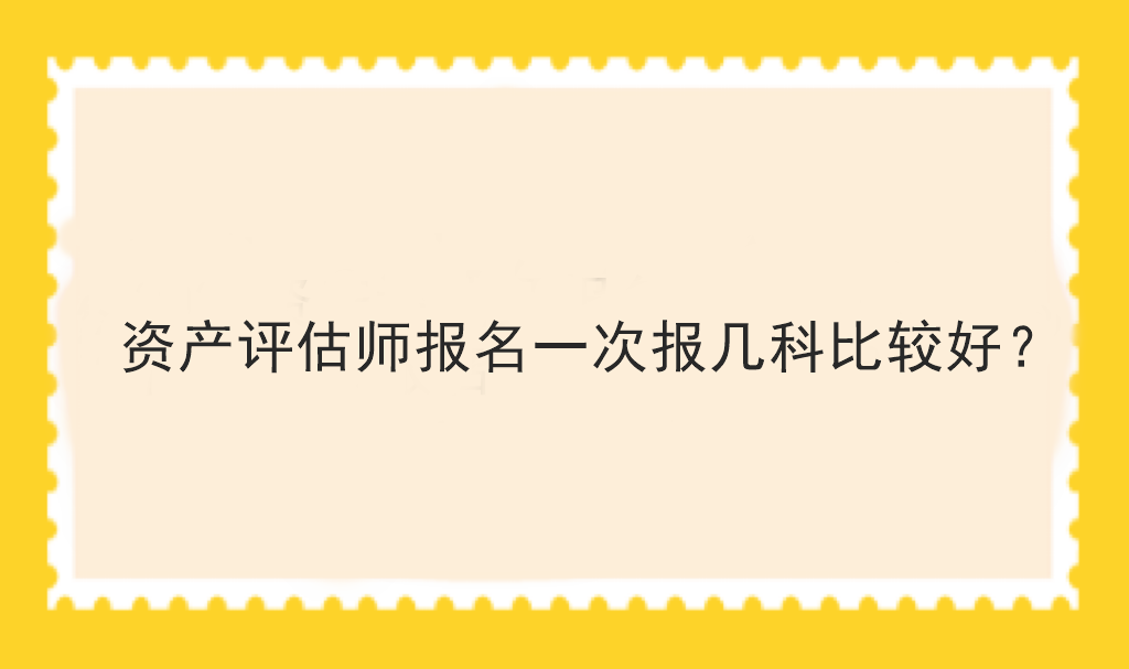 資產(chǎn)評(píng)估師報(bào)名一次報(bào)幾科比較好？