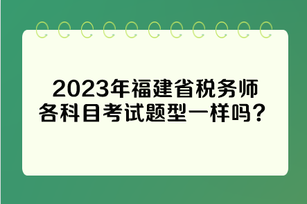 2023年福建省稅務(wù)師各科目考試題型一樣嗎？