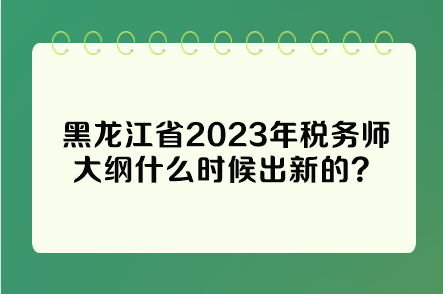 黑龍江省2023年稅務(wù)師大綱什么時候出新的？