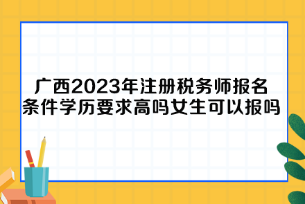 廣西2023年注冊(cè)稅務(wù)師報(bào)名條件學(xué)歷要求高嗎女生可以報(bào)嗎