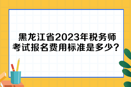 黑龍江省2023年稅務師考試報名費用標準是多少呢？