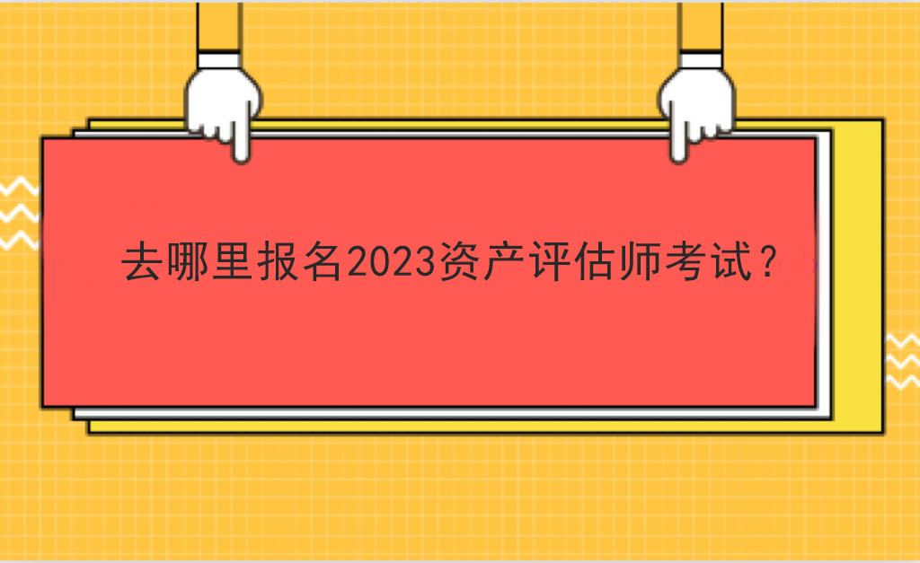 去哪里報名2023資產(chǎn)評估師考試？