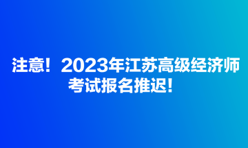 注意！2023年江蘇高級(jí)經(jīng)濟(jì)師考試報(bào)名推遲！