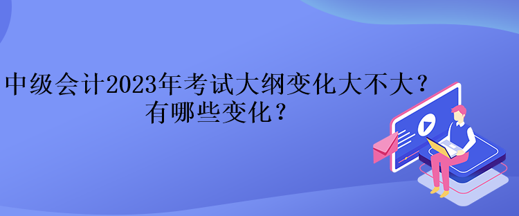 中級會計2023年考試大綱變化大不大？有哪些變化？